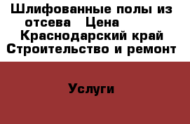 Шлифованные полы из отсева › Цена ­ 600 - Краснодарский край Строительство и ремонт » Услуги   . Краснодарский край